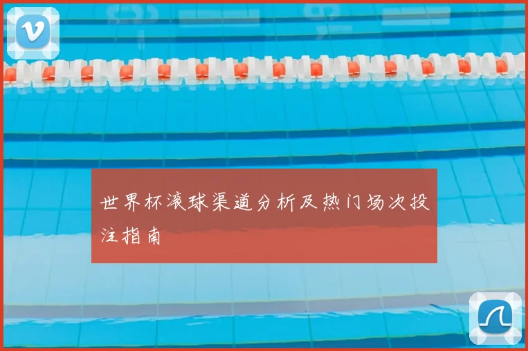 世界杯滚球渠道分析及热门场次投注指南