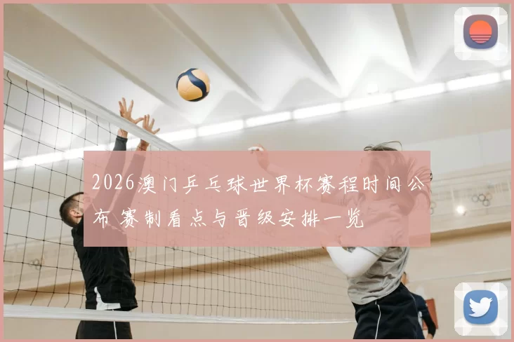2026澳门乒乓球世界杯赛程时间公布 赛制看点与晋级安排一览