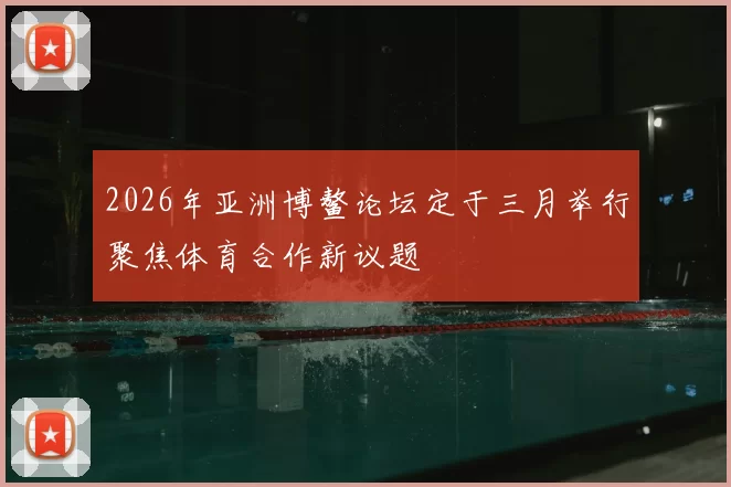 2026年亚洲博鳌论坛定于三月举行聚焦体育合作新议题