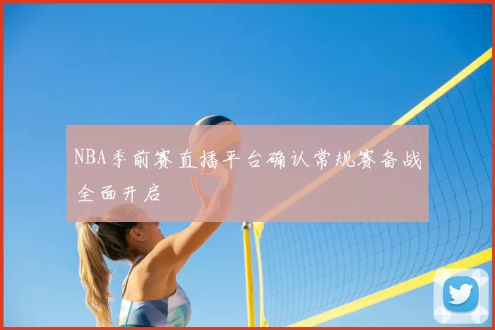 NBA季前赛直播平台确认常规赛备战全面开启