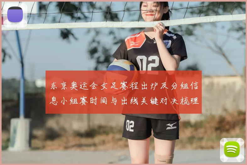 东京奥运会女足赛程出炉及分组信息小组赛时间与出线关键对决梳理