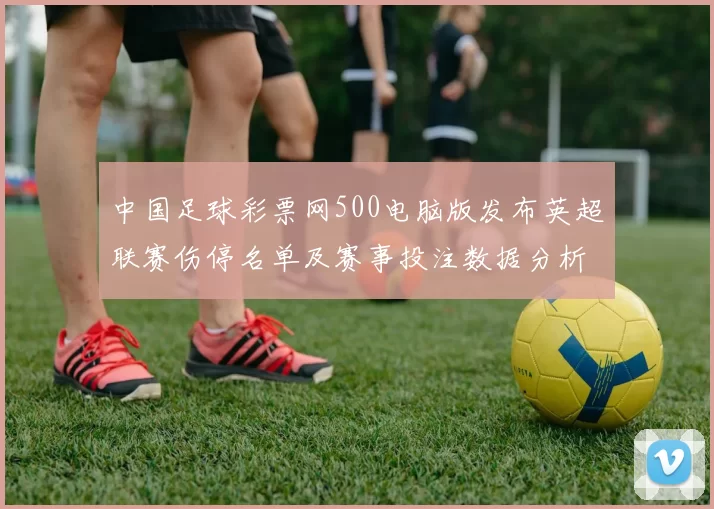 中国足球彩票网500电脑版发布英超联赛伤停名单及赛事投注数据分析