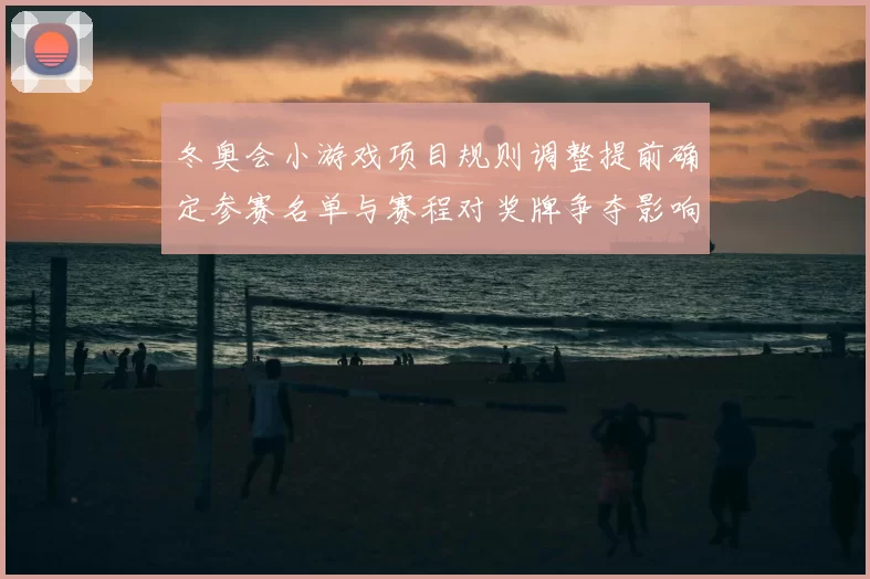 冬奥会小游戏项目规则调整提前确定参赛名单与赛程对奖牌争夺影响
