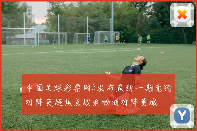 中国足球彩票网5发布最新一期竞猜对阵英超焦点战利物浦对阵曼城