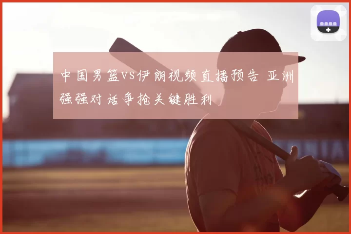 中国男篮vs伊朗视频直播预告 亚洲强强对话争抢关键胜利