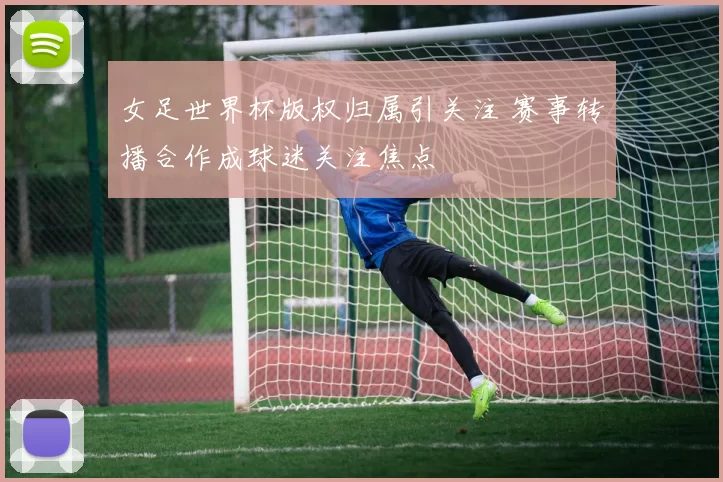 女足世界杯版权归属引关注 赛事转播合作成球迷关注焦点