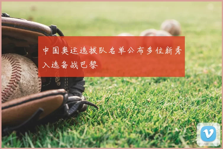 中国奥运选拔队名单公布多位新秀入选备战巴黎
