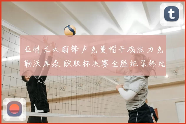 亚特兰大前锋卢克曼帽子戏法力克勒沃库森 欧联杯决赛全胜纪录终结