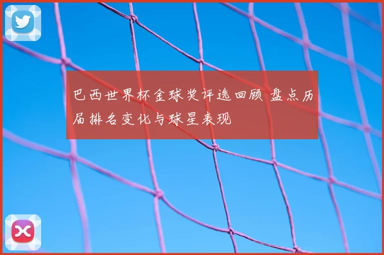 巴西世界杯金球奖评选回顾 盘点历届排名变化与球星表现