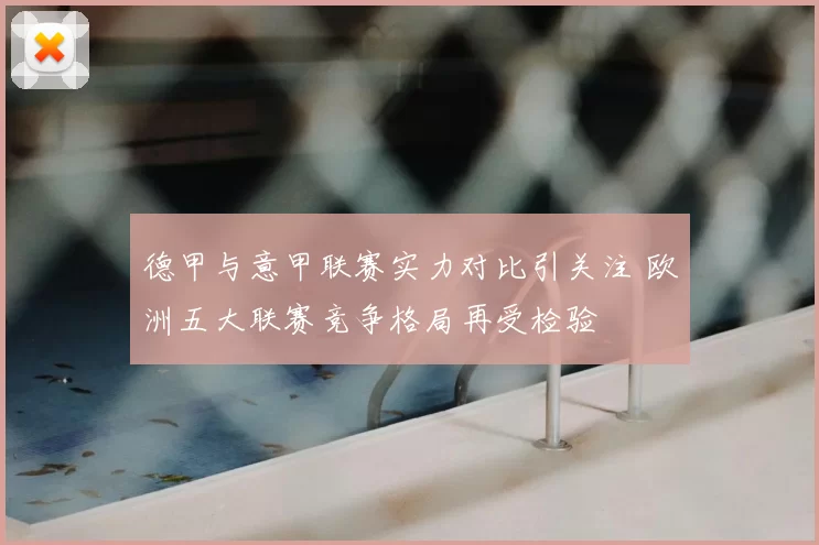 德甲与意甲联赛实力对比引关注 欧洲五大联赛竞争格局再受检验