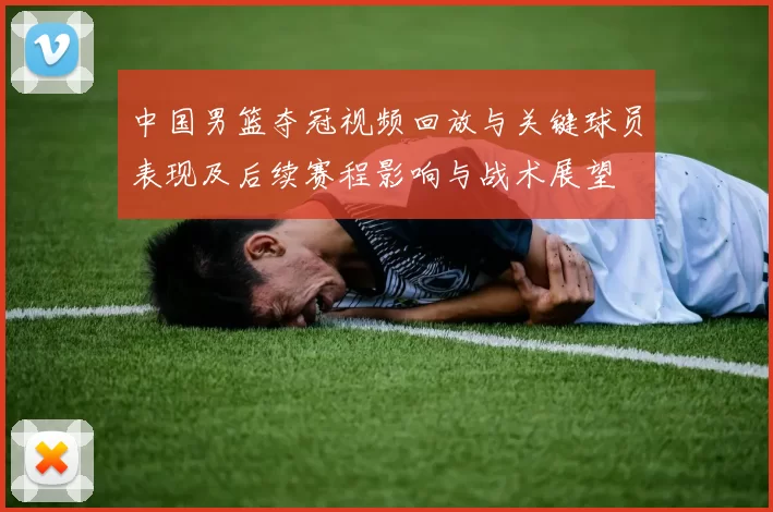 中国男篮夺冠视频回放与关键球员表现及后续赛程影响与战术展望