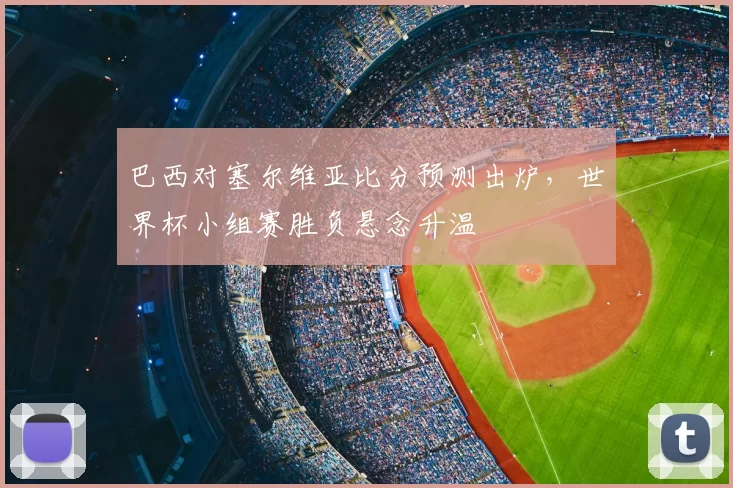 巴西对塞尔维亚比分预测出炉,世界杯小组赛胜负悬念升温