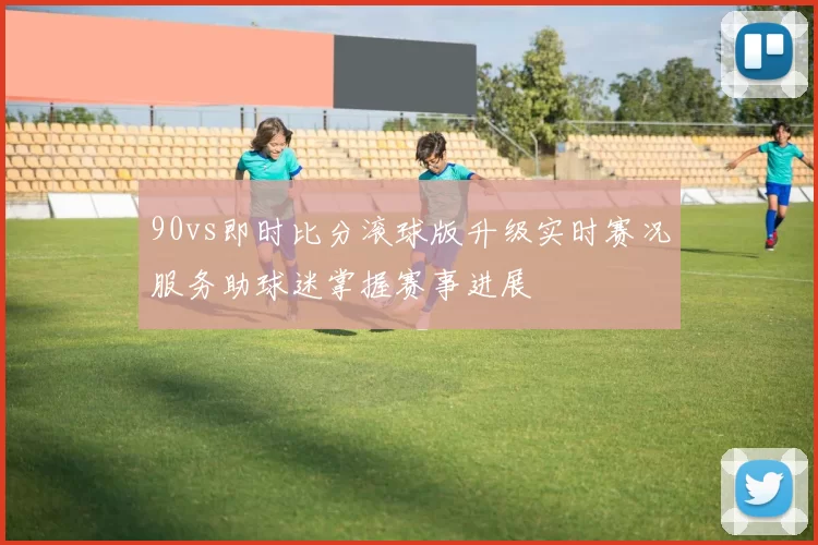 90vs即时比分滚球版升级实时赛况服务助球迷掌握赛事进展