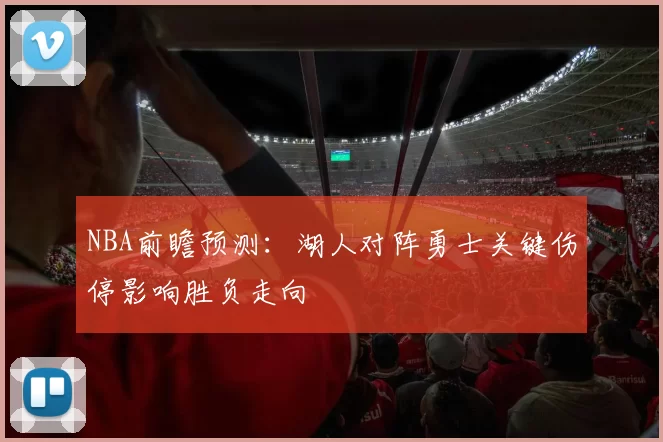 NBA前瞻预测：湖人对阵勇士关键伤停影响胜负走向