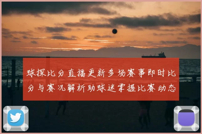 球探比分直播更新多场赛事即时比分与赛况解析助球迷掌握比赛动态