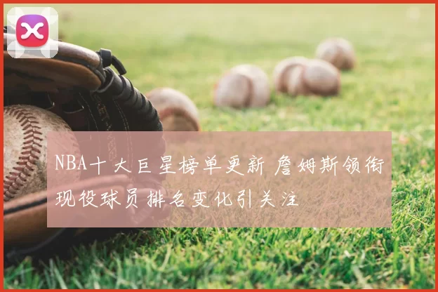 NBA十大巨星榜单更新 詹姆斯领衔现役球员排名变化引关注