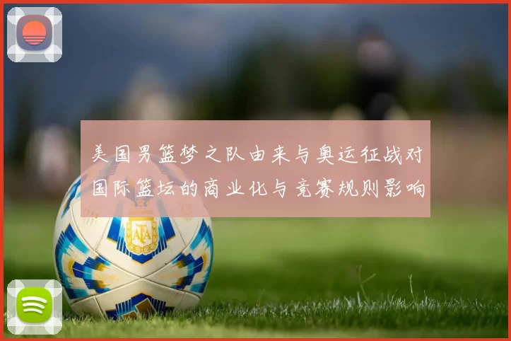 美国男篮梦之队由来与奥运征战对国际篮坛的商业化与竞赛规则影响解析