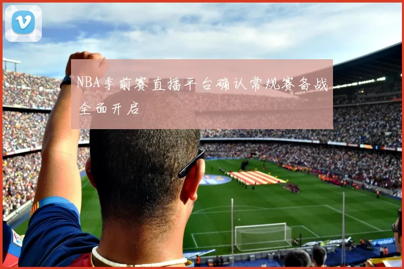 NBA季前赛直播平台确认常规赛备战全面开启