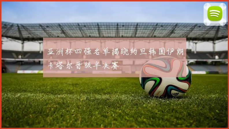 亚洲杯四强名单揭晓约旦韩国伊朗卡塔尔晋级半决赛