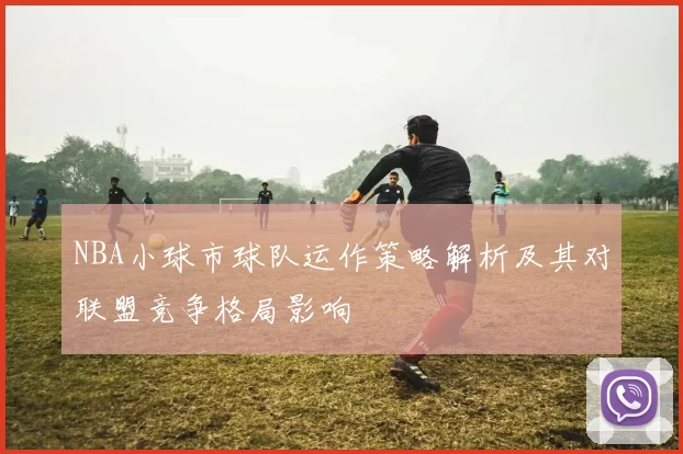 NBA小球市球队运作策略解析及其对联盟竞争格局影响