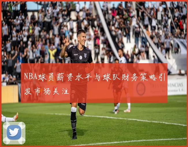 NBA球员薪资水平与球队财务策略引发市场关注