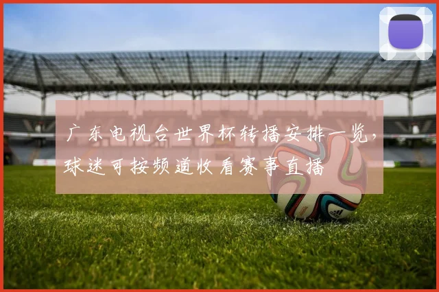 广东电视台世界杯转播安排一览,球迷可按频道收看赛事直播