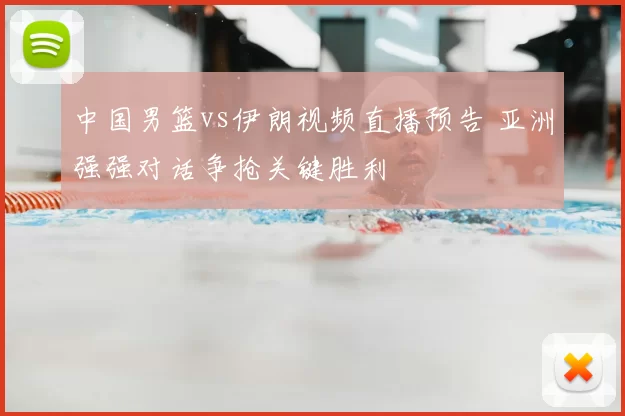 中国男篮vs伊朗视频直播预告 亚洲强强对话争抢关键胜利