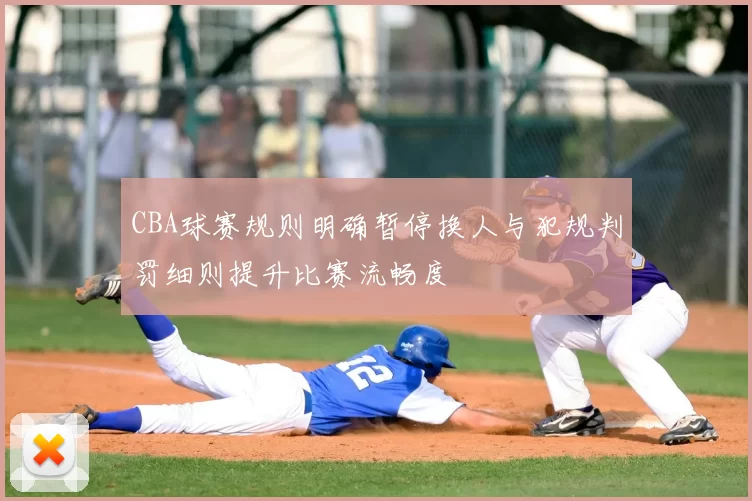 CBA球赛规则明确暂停换人与犯规判罚细则提升比赛流畅度