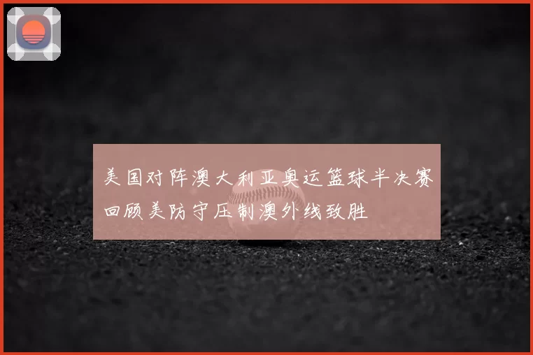 美国对阵澳大利亚奥运篮球半决赛回顾美防守压制澳外线致胜